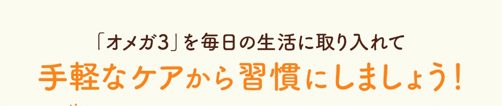 「オメガ3」を毎日の生活に取り入れて　手軽なケアから習慣にしましょう！