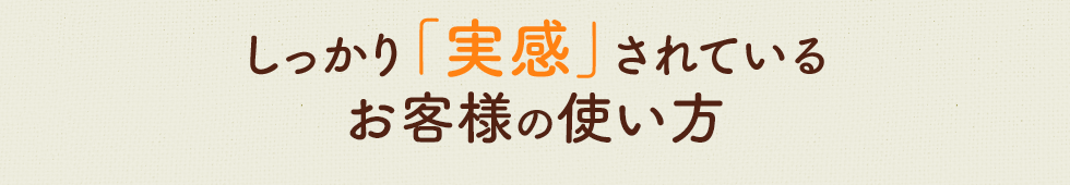 しっかり「実感」されているお客様の使い方